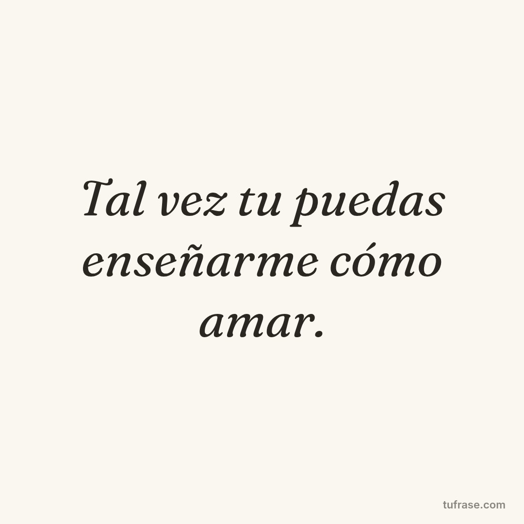 Tal vez tu puedas enseñarme cómo amar.