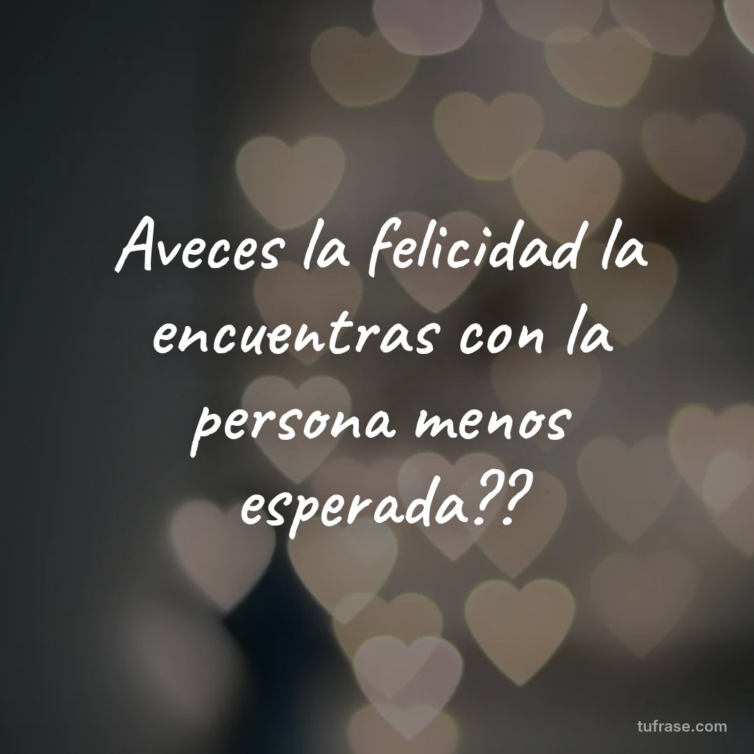 Aveces la felicidad la encuentras con la persona menos esperada??