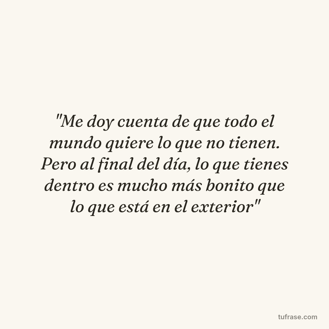 "Me doy cuenta de que todo el mundo quiere lo que no tienen. Pero al final del día, lo que tienes dentro es mucho más bonito que lo que está en el exterior"