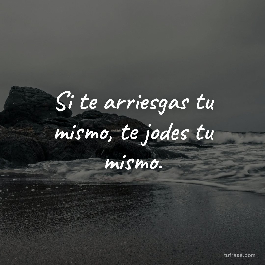 Si te arriesgas tu mismo, te jodes tu mismo.