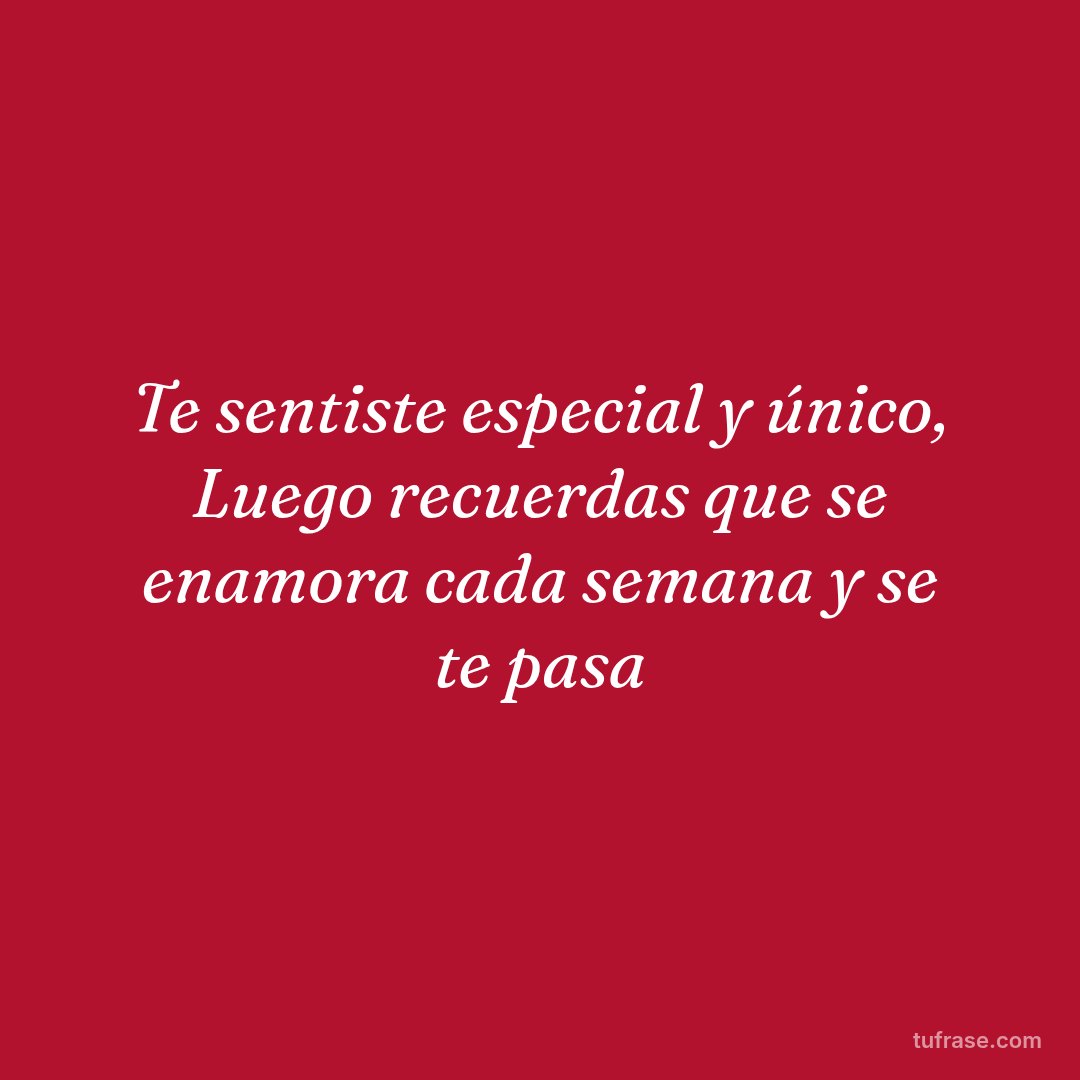 Te sentiste especial y único, Luego recuerdas que se enamora cada semana y se te pasa