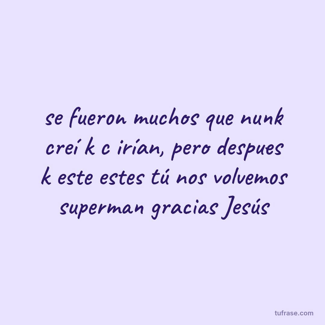 se fueron muchos que nunk creí k c irían, pero despues k este estes tú nos volvemos superman gracias Jesús