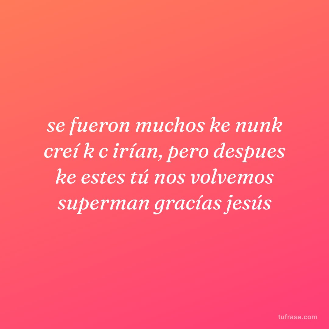 se fueron muchos ke nunk creí k c irían, pero despues ke estes tú nos volvemos superman gracías jesús