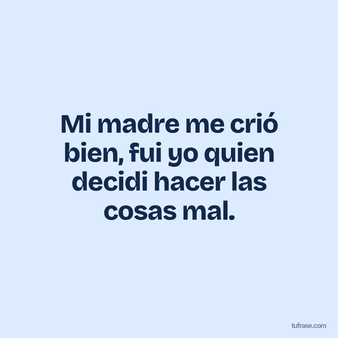 Mi madre me crió bien, fui yo quien decidi hacer las cosas mal.