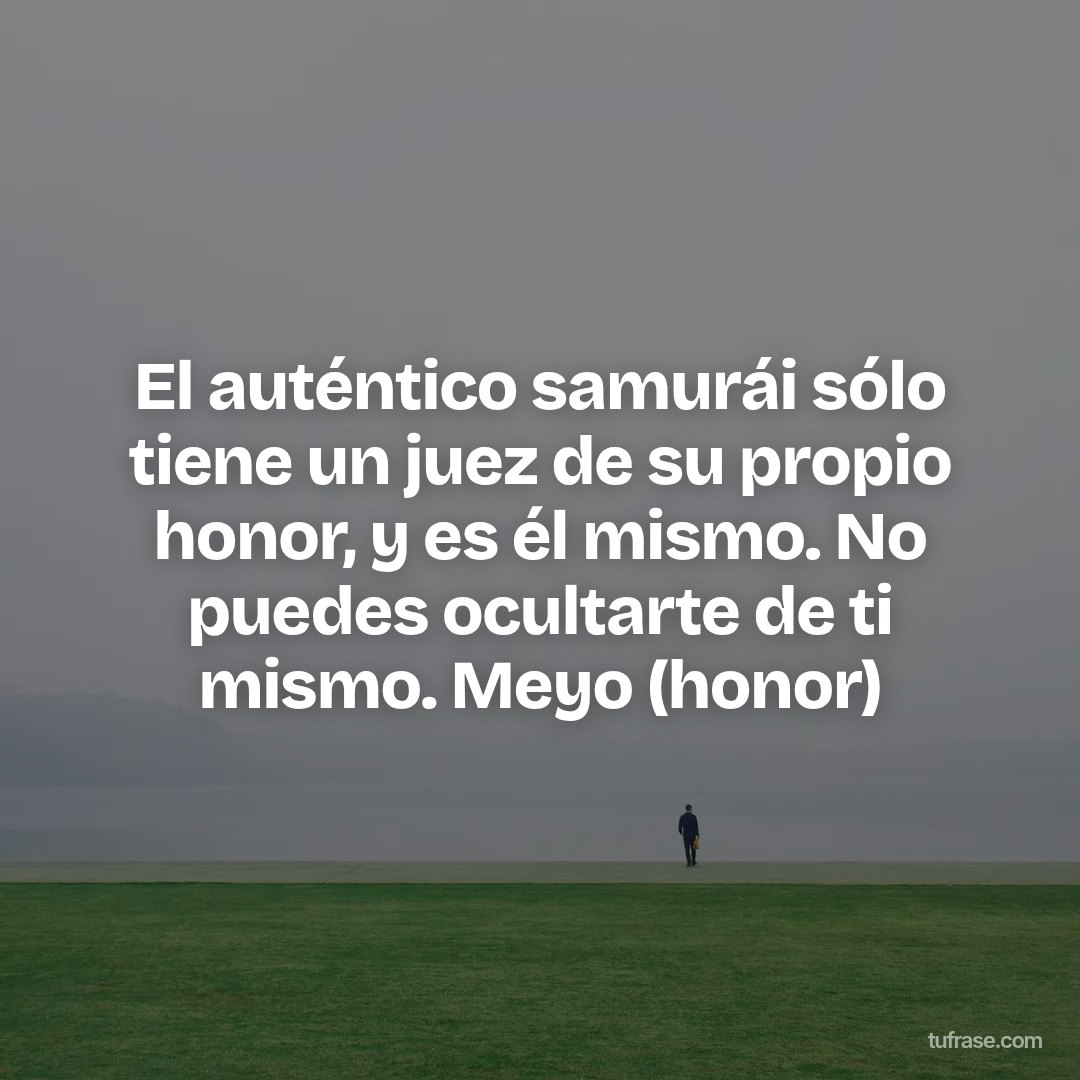El auténtico samurái sólo tiene un juez de su propio honor, y es él mismo. No puedes ocultarte de ti mismo. Meyo (honor)