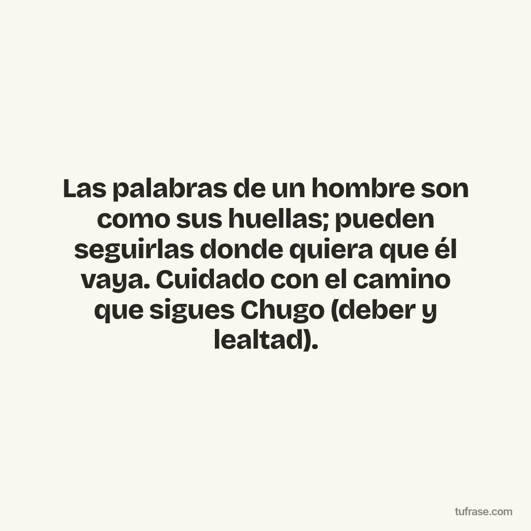 Las palabras de un hombre son como sus huellas; pueden seguirlas donde quiera que él vaya. Cuidado con el camino que sigues Chugo (deber y lealtad).