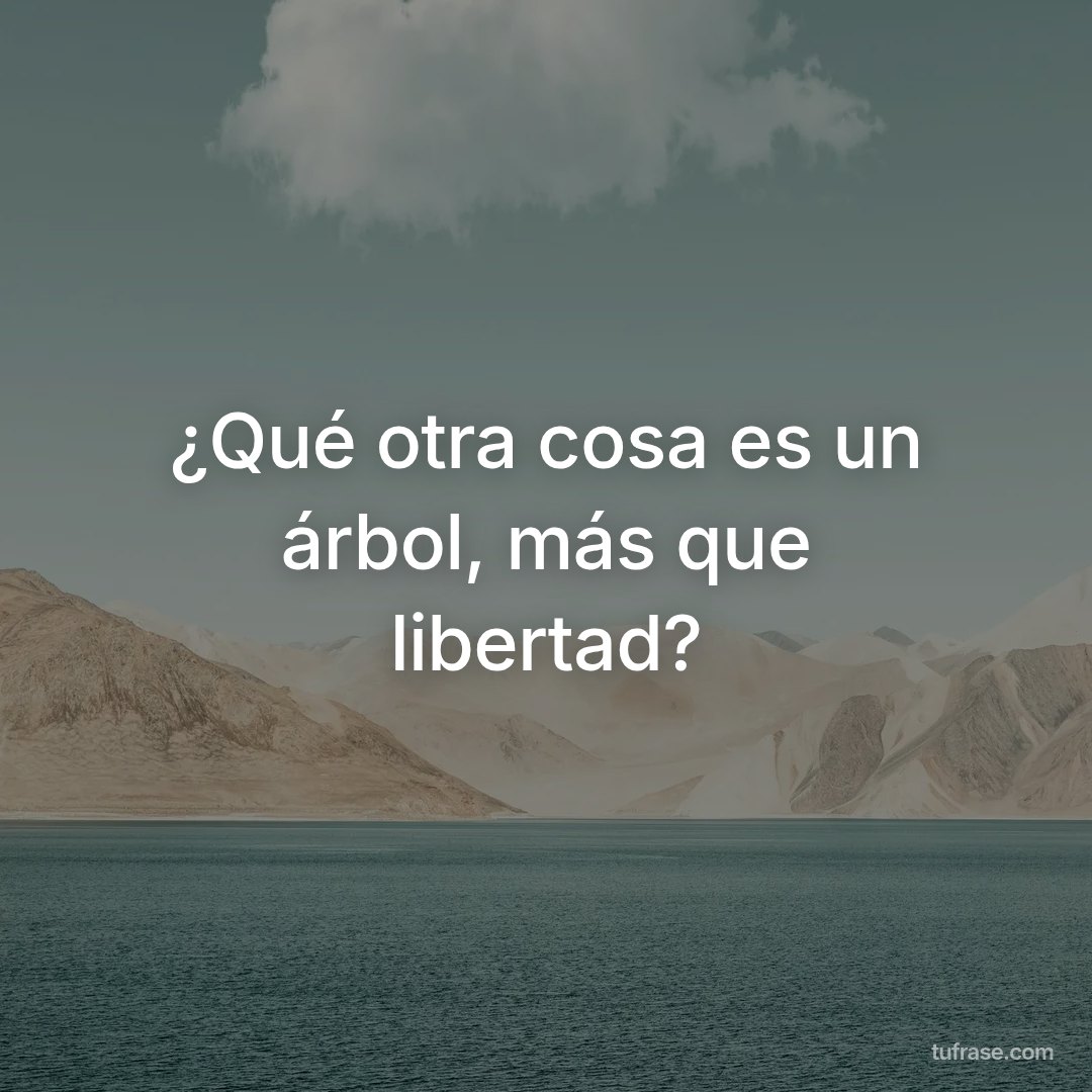 ¿Qué otra cosa es un árbol, más que libertad?