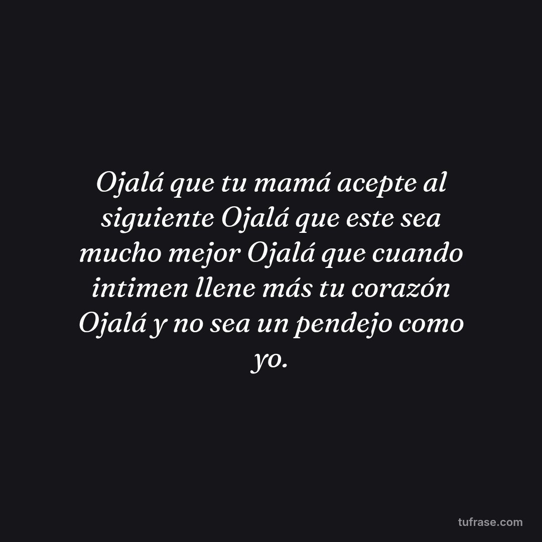 Ojalá que tu mamá acepte al siguiente Ojalá que este sea mucho mejor Ojalá que cuando intimen llene más tu corazón Ojalá y no sea un pendejo como yo.
