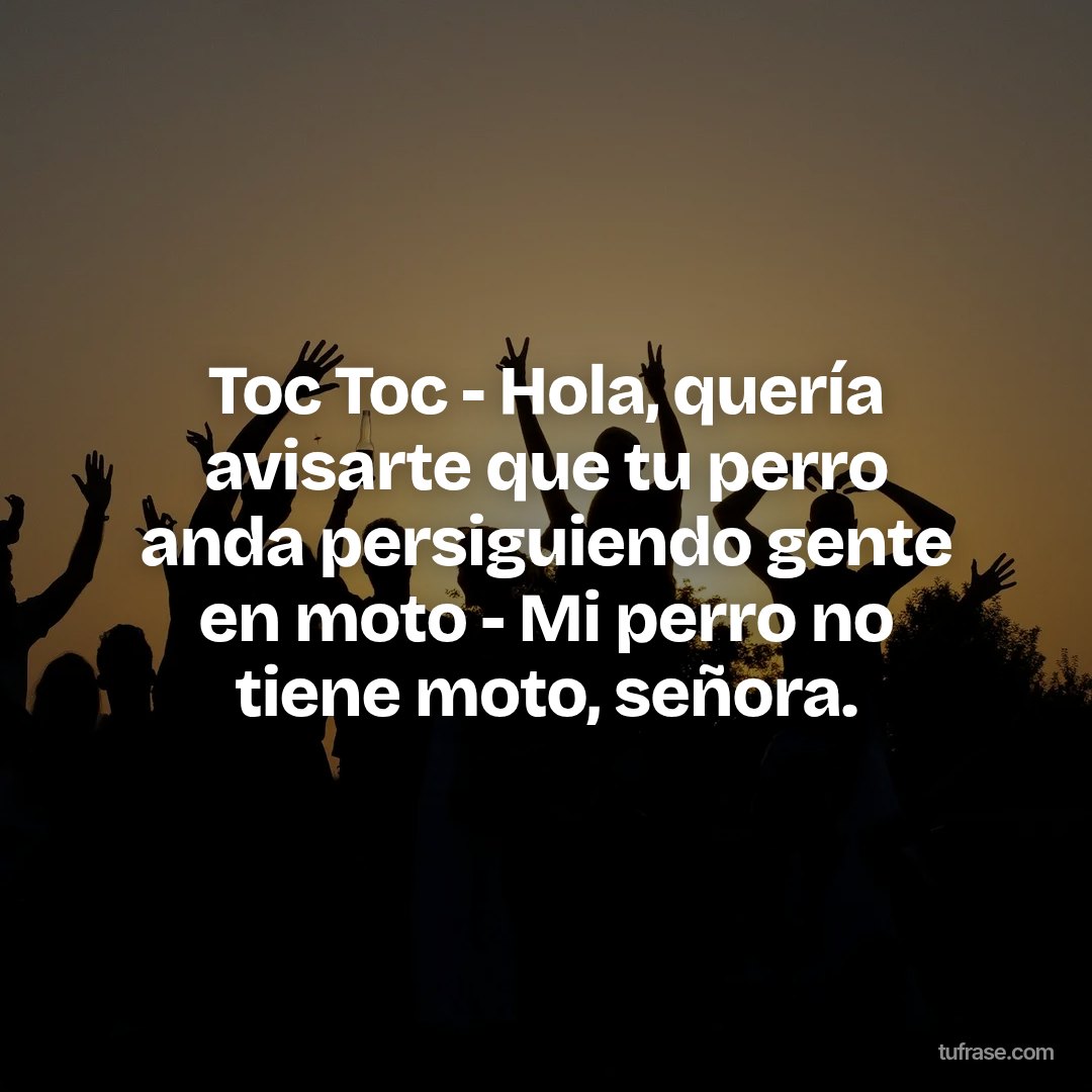 Toc Toc - Hola, quería avisarte que tu perro anda persiguiendo gente en moto - Mi perro no tiene moto, señora.