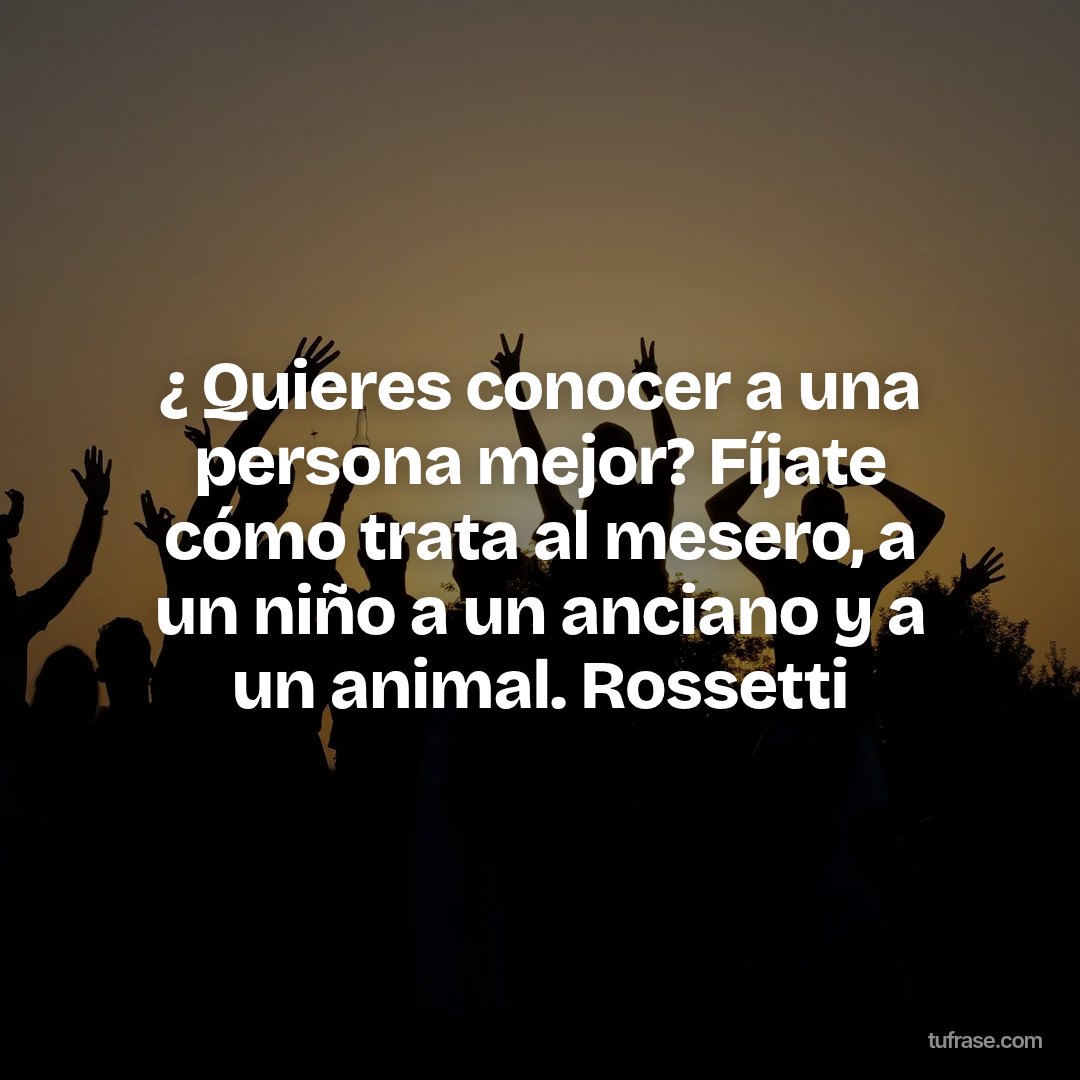 ¿ Quieres conocer a una persona mejor? Fíjate cómo trata al mesero, a un niño a un anciano y a un animal. Rossetti