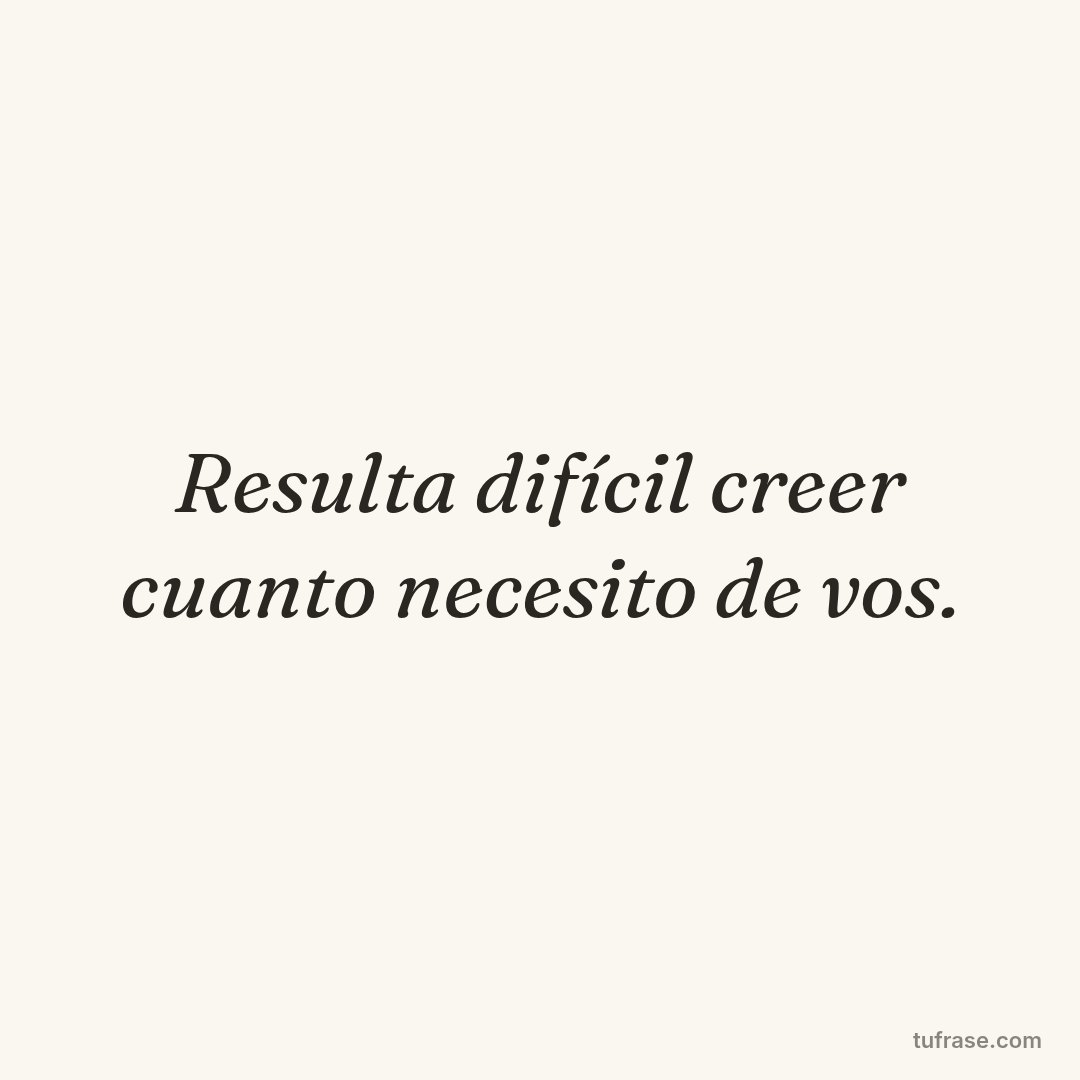 Resulta difícil creer cuanto necesito de vos.