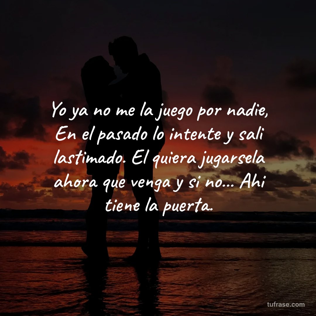 Yo ya no me la juego por nadie, En el pasado lo intente y sali lastimado. El quiera jugarsela ahora que venga y si no... Ahi tiene la puerta.