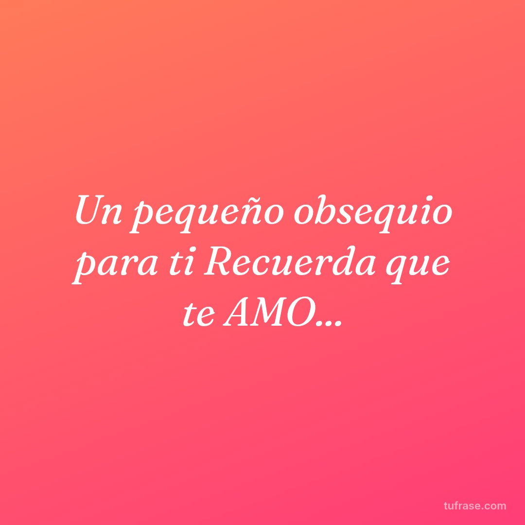 Un pequeño obsequio para ti Recuerda que te AMO...