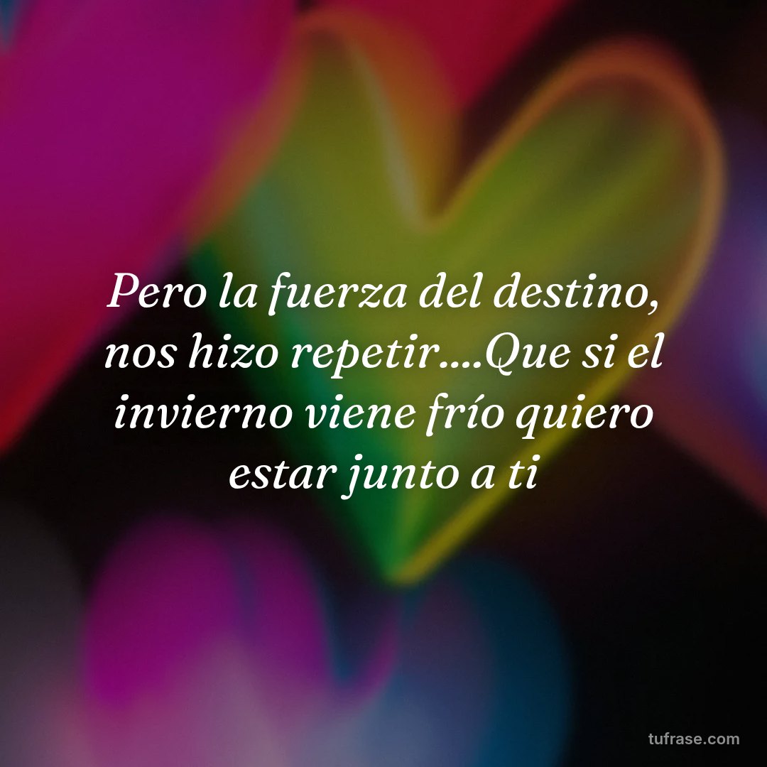 Pero la fuerza del destino, nos hizo repetir....Que si el invierno viene frío quiero estar junto a ti