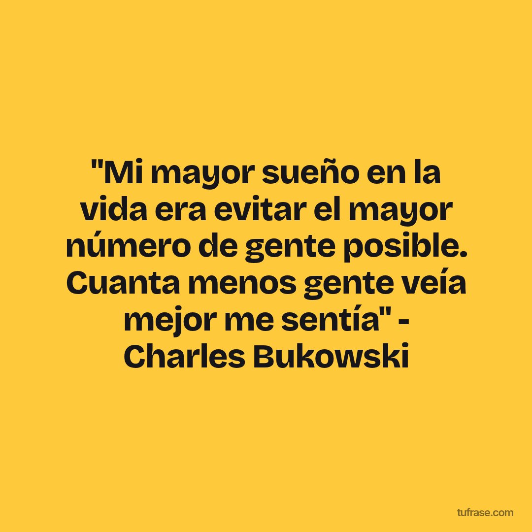 "Mi mayor sueño en la vida era evitar el mayor número de gente posible. Cuanta menos gente veía mejor me sentía" - Charles Bukowski
