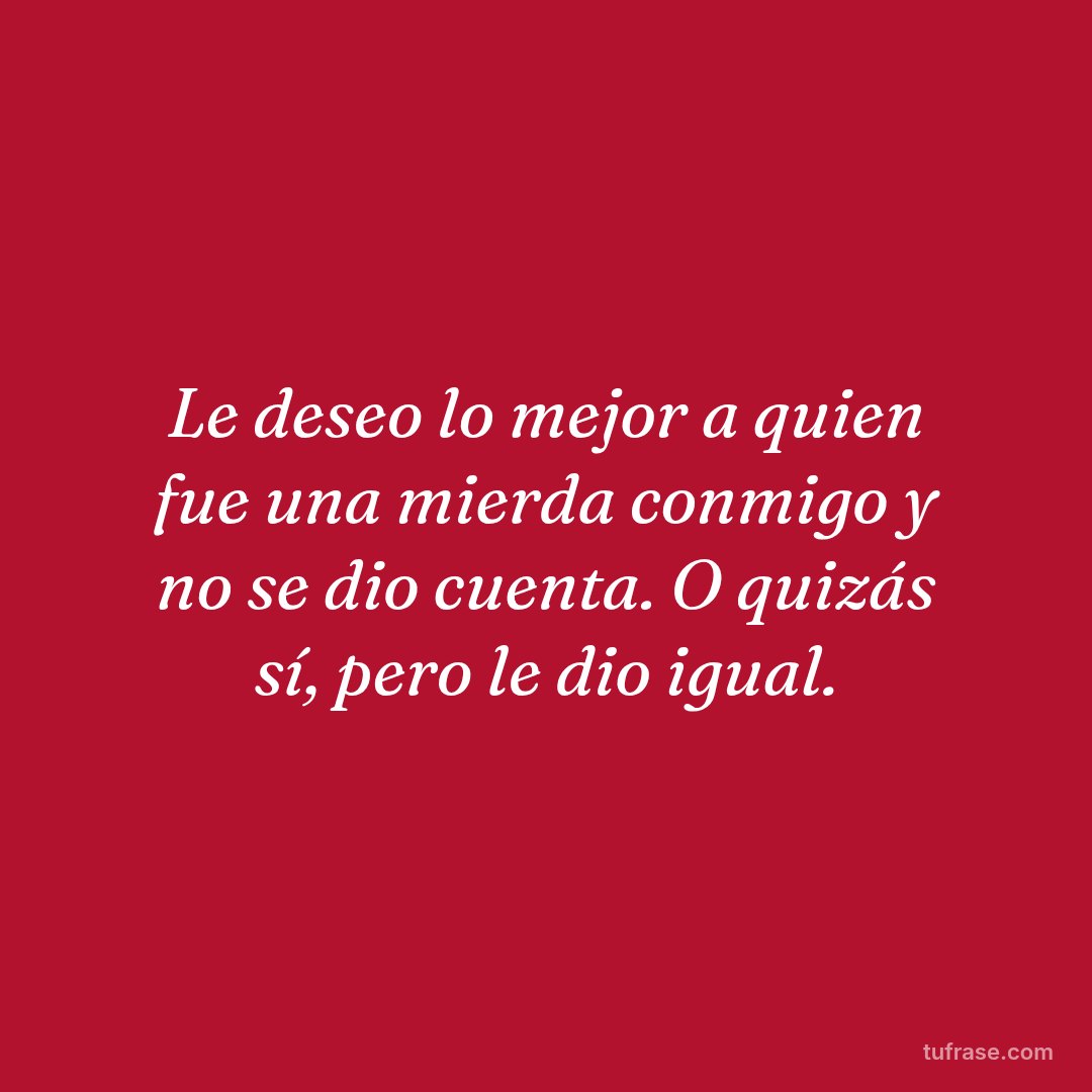 Le deseo lo mejor a quien fue una mierda conmigo y no se dio cuenta. O quizás sí, pero le dio igual.