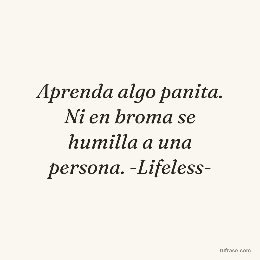 Aprenda algo panita. Ni en broma se humilla a una persona. -Lifeless-