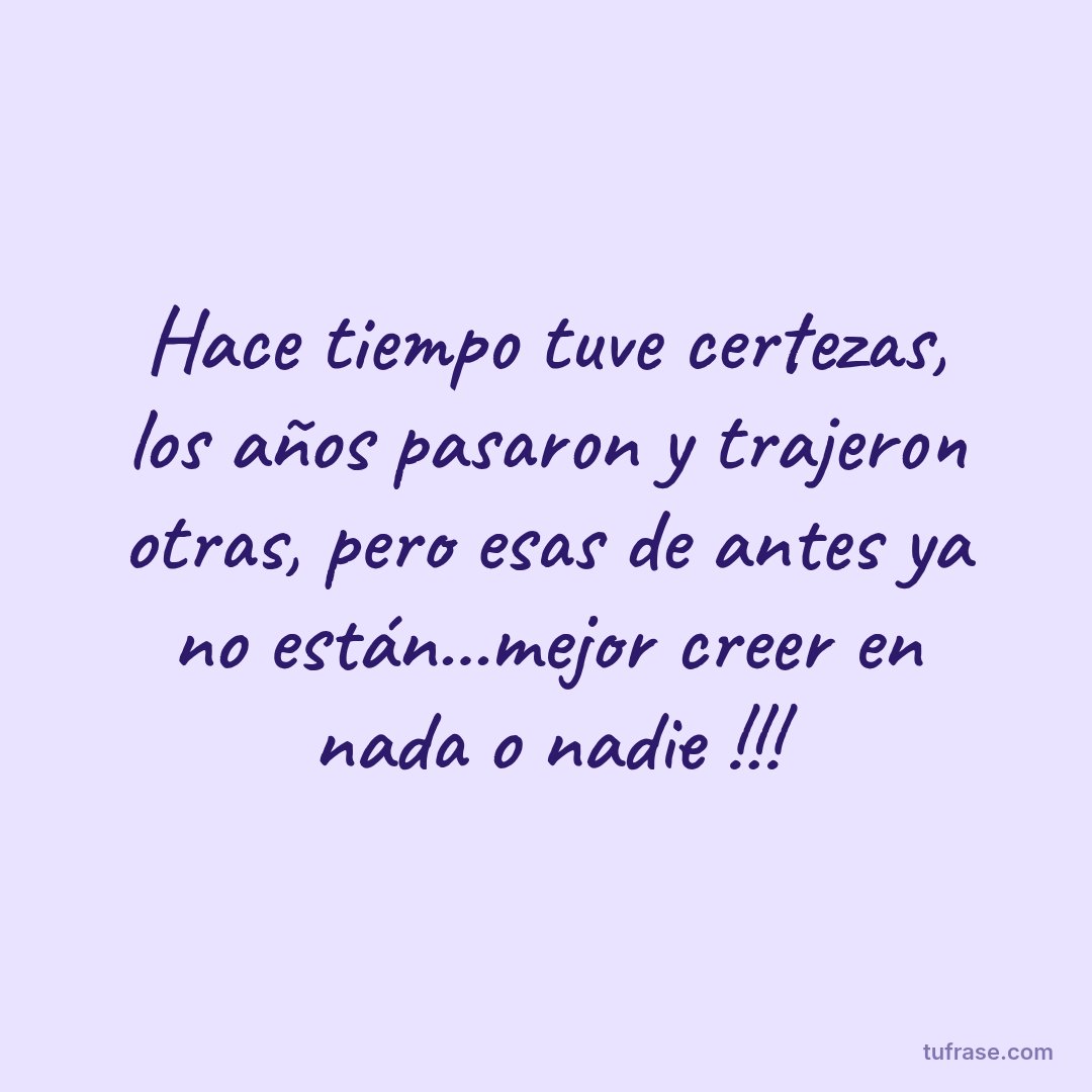 Hace tiempo tuve certezas, los años pasaron y trajeron otras, pero esas de antes ya no están...mejor creer en nada o nadie !!!