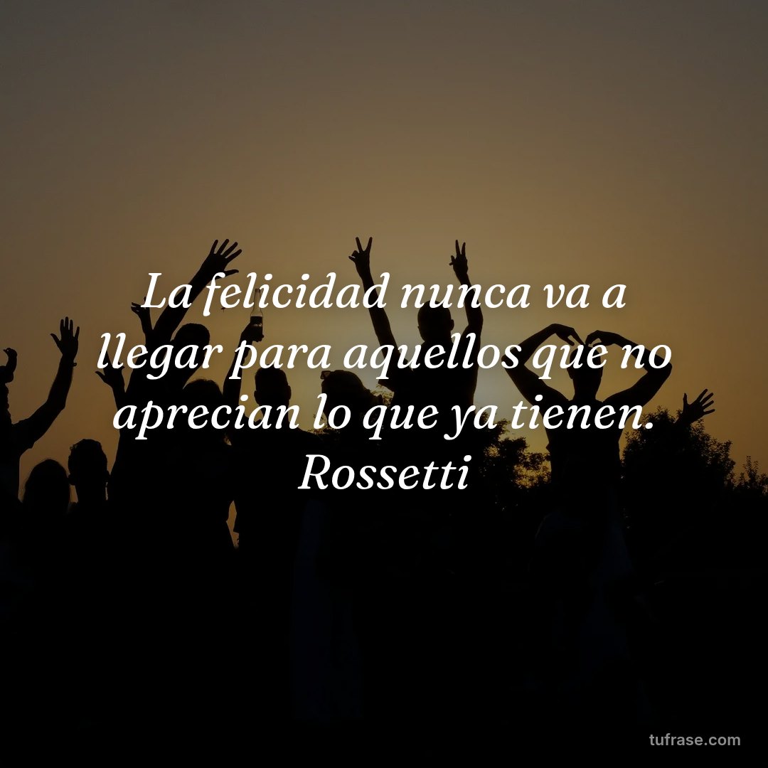 La felicidad nunca va a llegar para aquellos que no aprecian lo que ya tienen. Rossetti