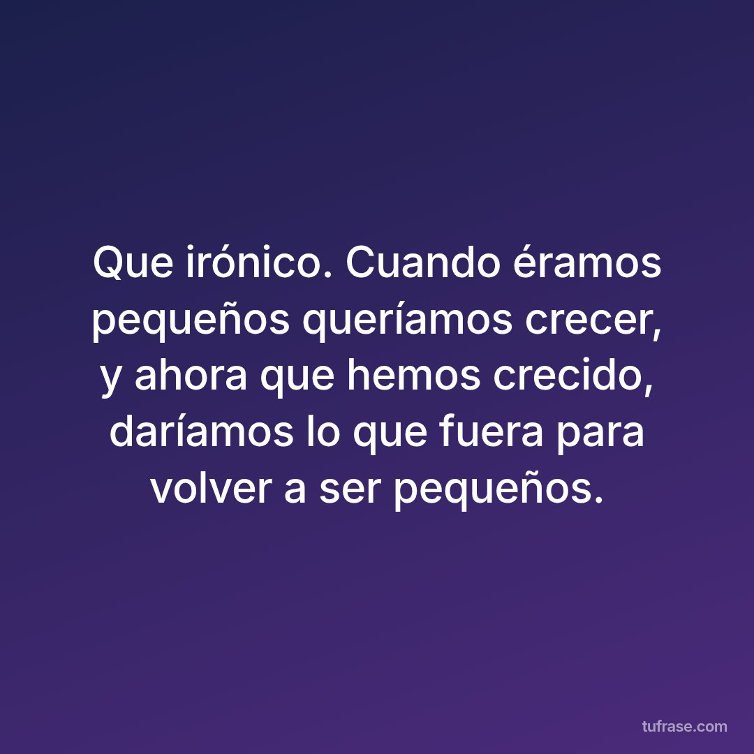 Que irónico. Cuando éramos pequeños queríamos crecer, y ahora que hemos crecido, daríamos lo que fuera para volver a ser pequeños.