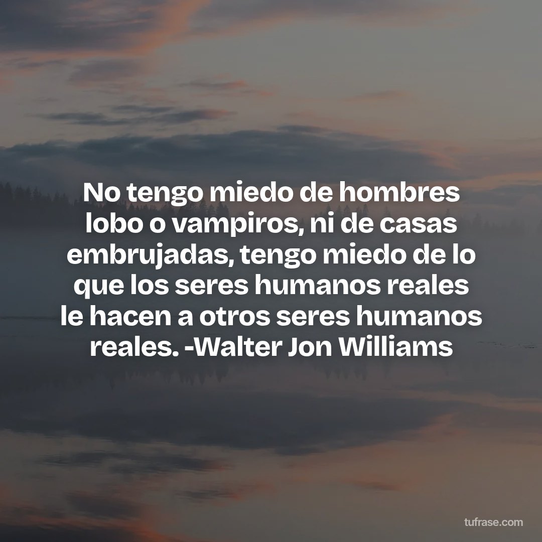 No tengo miedo de hombres lobo o vampiros, ni de casas embrujadas, tengo miedo de lo que los seres humanos reales le hacen a otros seres humanos reales. -Walter Jon Williams
