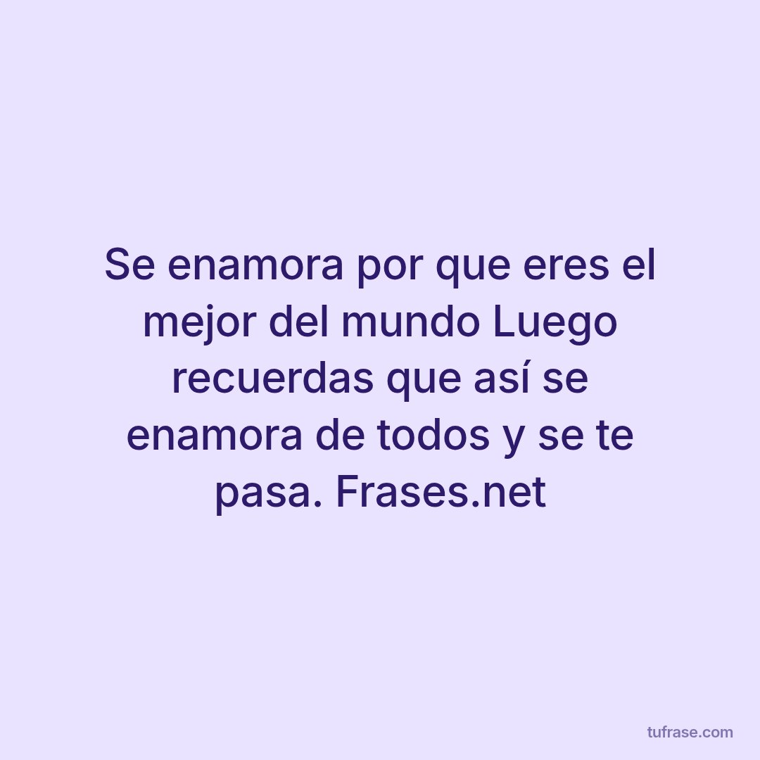 Se enamora por que eres el mejor del mundo Luego recuerdas que así se enamora de todos y se te pasa. Frases.net