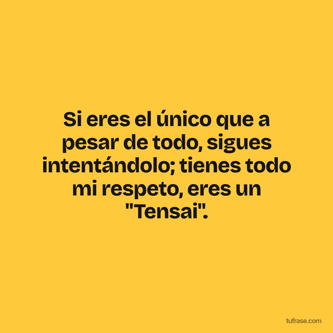 Si eres el único que a pesar de todo, sigues intentándolo; tienes todo mi respeto, eres un "Tensai".