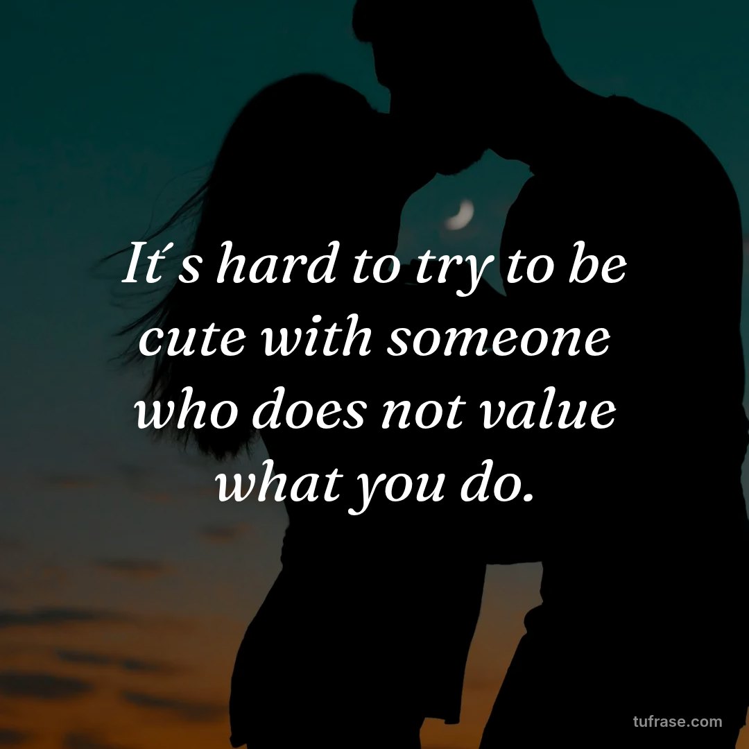 It´s hard to try to be cute with someone who does not value what you do.