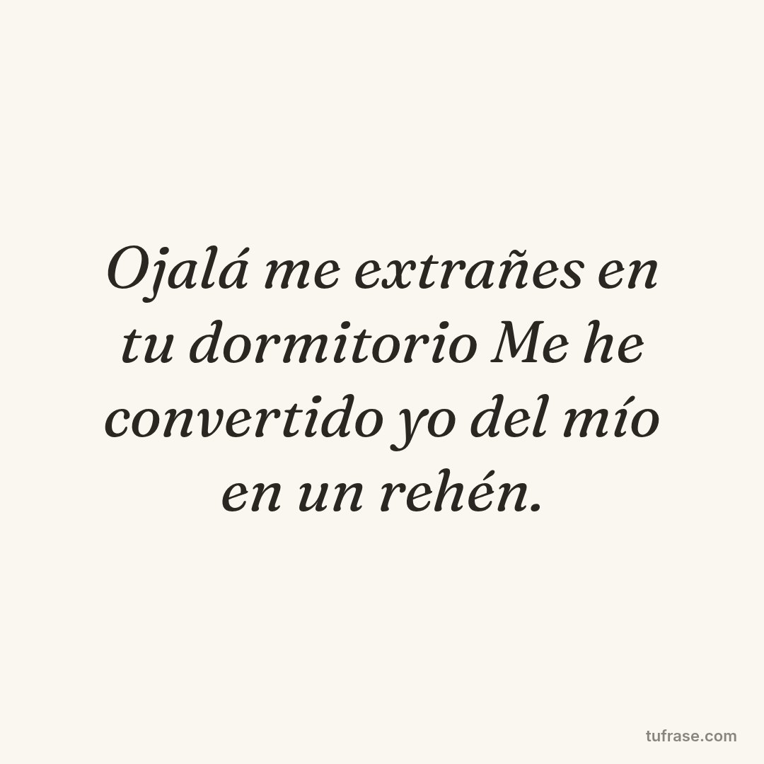Ojalá me extrañes en tu dormitorio Me he convertido yo del mío en un rehén.