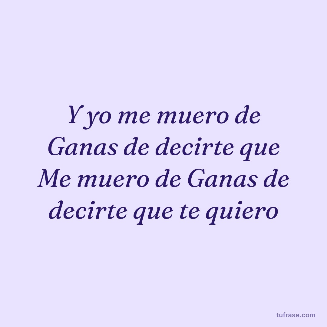 Y yo me muero de Ganas de decirte que Me muero de Ganas de decirte que te quiero