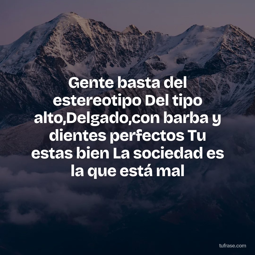 Gente basta del estereotipo Del tipo alto,Delgado,con barba y dientes perfectos Tu estas bien La sociedad es la que está mal
