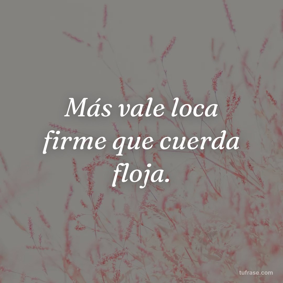 Más vale loca firme que cuerda floja.