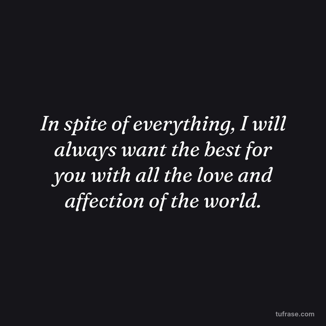 In spite of everything, I will always want the best for you with all the love and affection of the world.