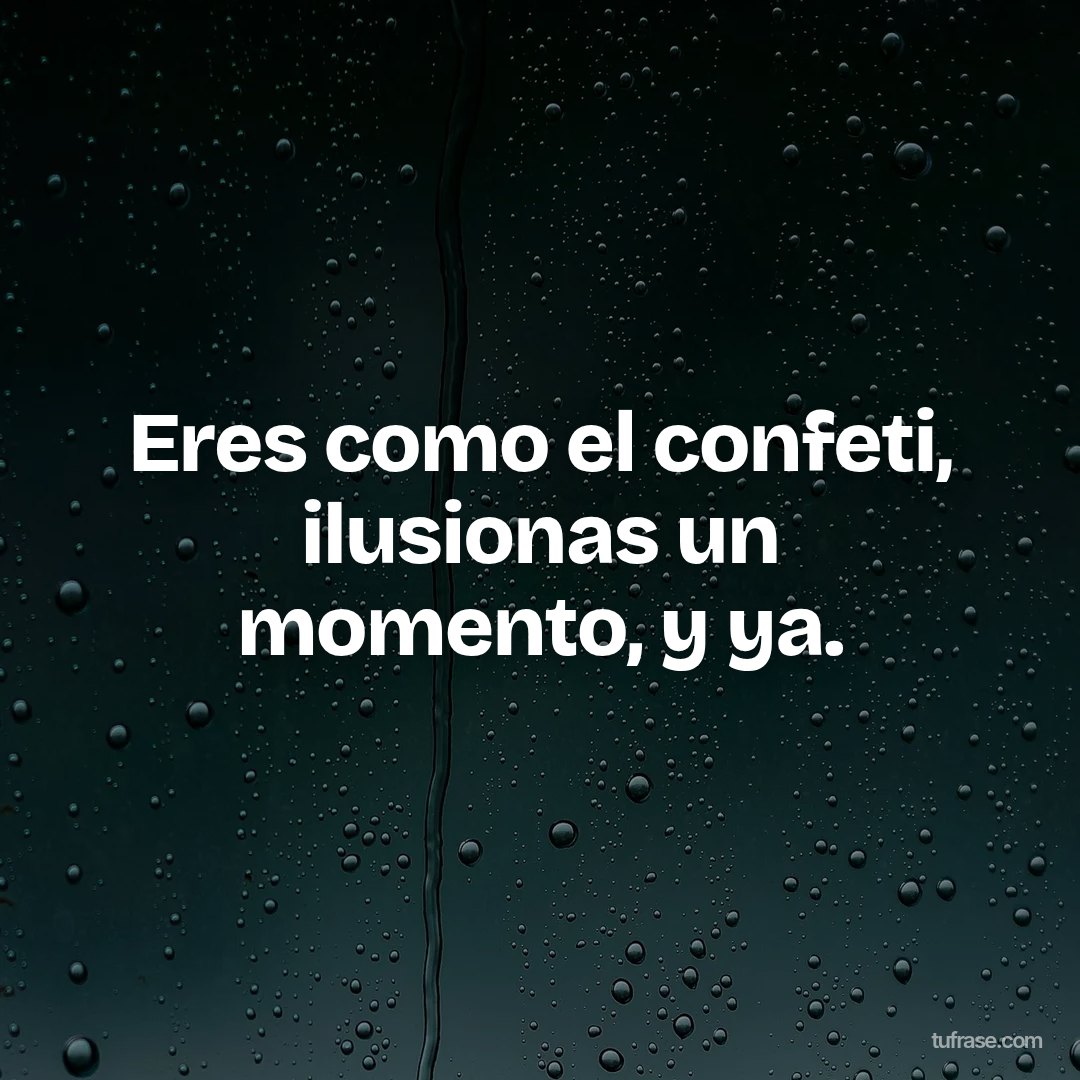 Eres como el confeti, ilusionas un momento, y ya.