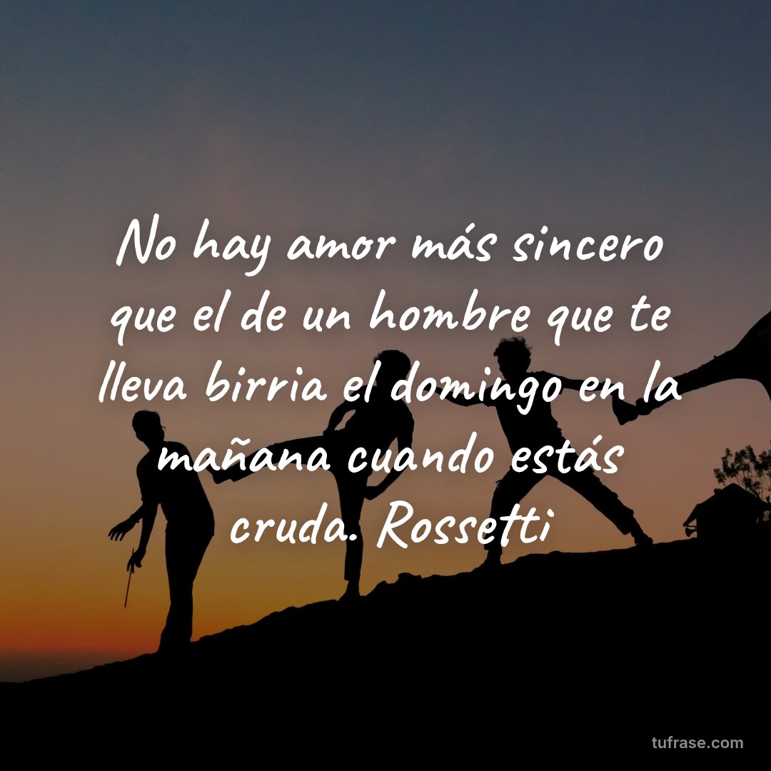 No hay amor más sincero que el de un hombre que te lleva birria el domingo en la mañana cuando estás cruda. Rossetti