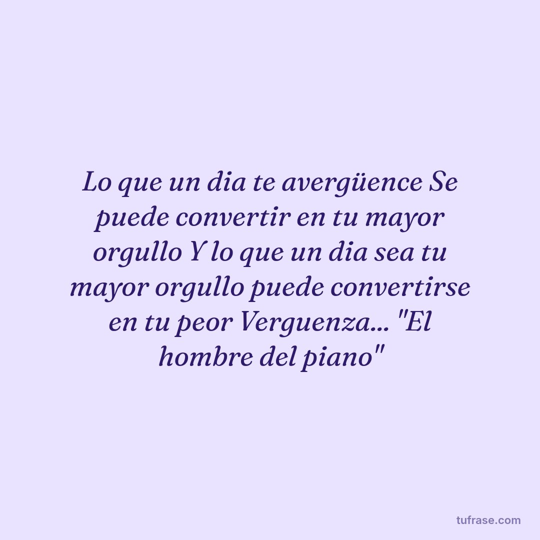 Lo que un dia te avergüence Se puede convertir en tu mayor orgullo Y lo que un dia sea tu mayor orgullo puede convertirse en tu peor Verguenza... "El hombre del piano"