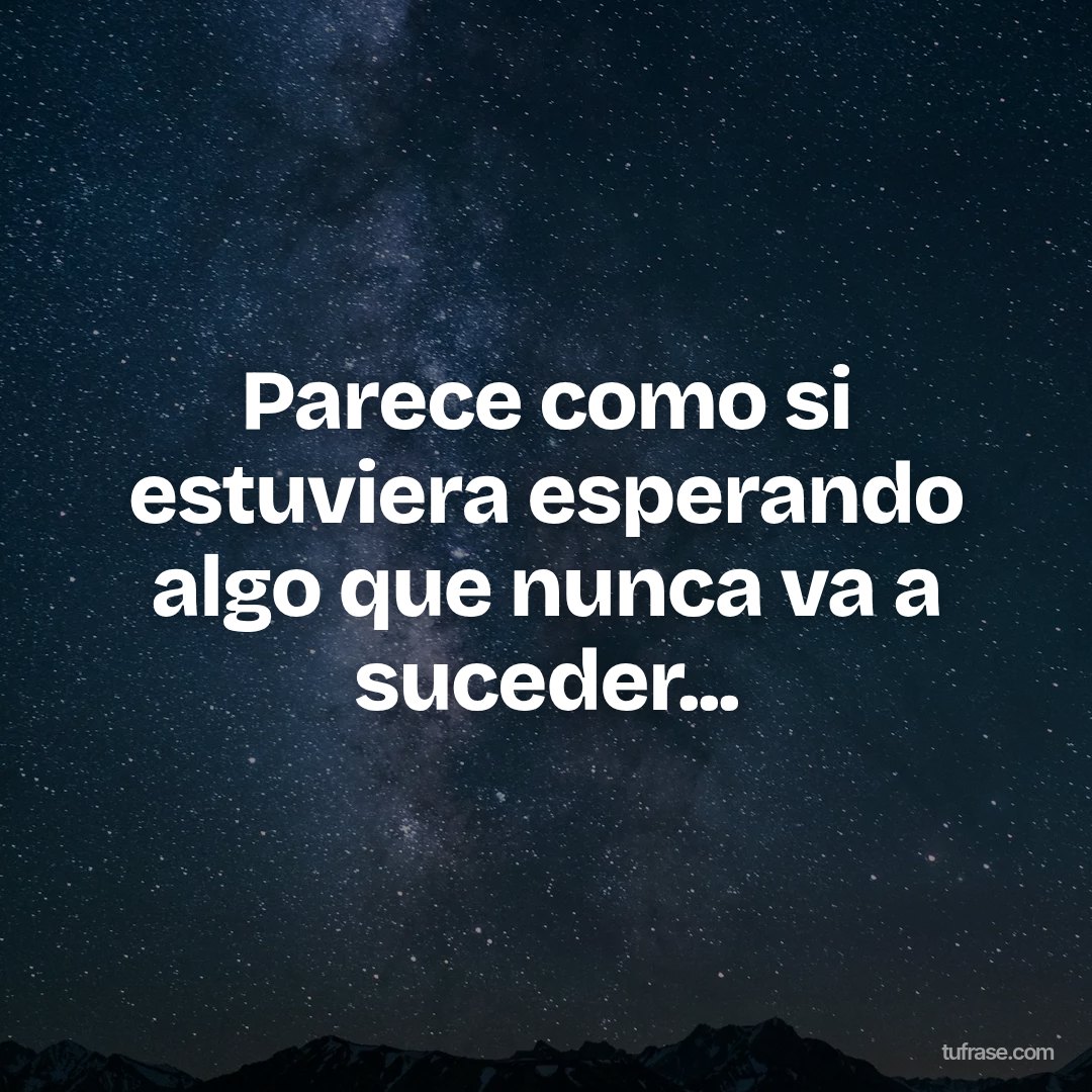 Parece como si estuviera esperando algo que nunca va a suceder...