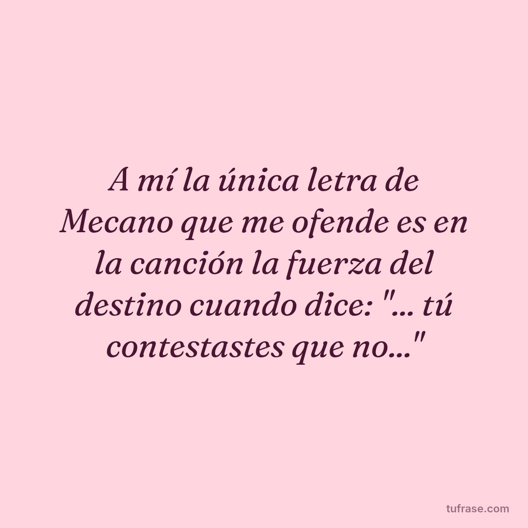 A mí la única letra de Mecano que me ofende es en la canción la fuerza del destino cuando dice: "... tú contestastes que no..."