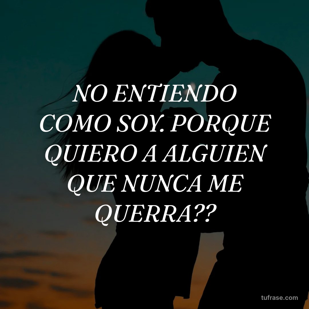 NO ENTIENDO COMO SOY. PORQUE QUIERO A ALGUIEN QUE NUNCA ME QUERRA??