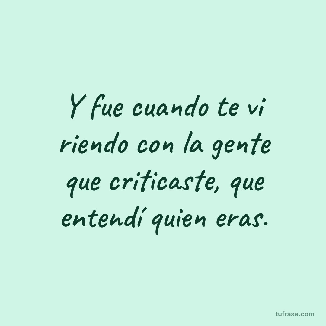 Y fue cuando te vi riendo con la gente que criticaste, que entendí quien eras.