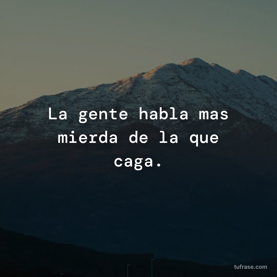 La gente habla mas mierda de la que caga.