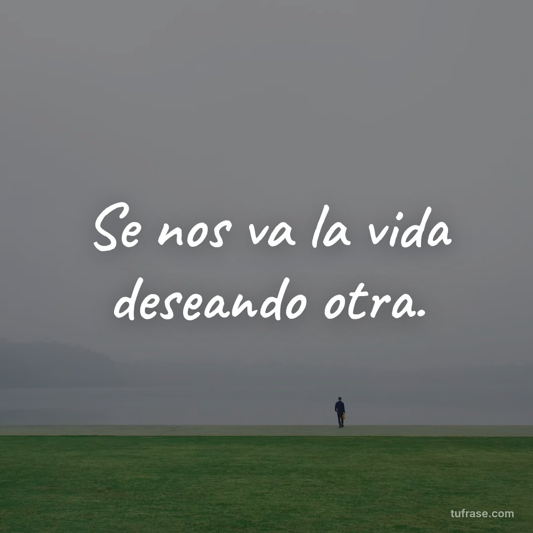 Se nos va la vida deseando otra.