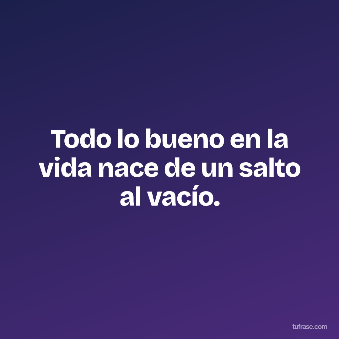 Todo lo bueno en la vida nace de un salto al vacío.