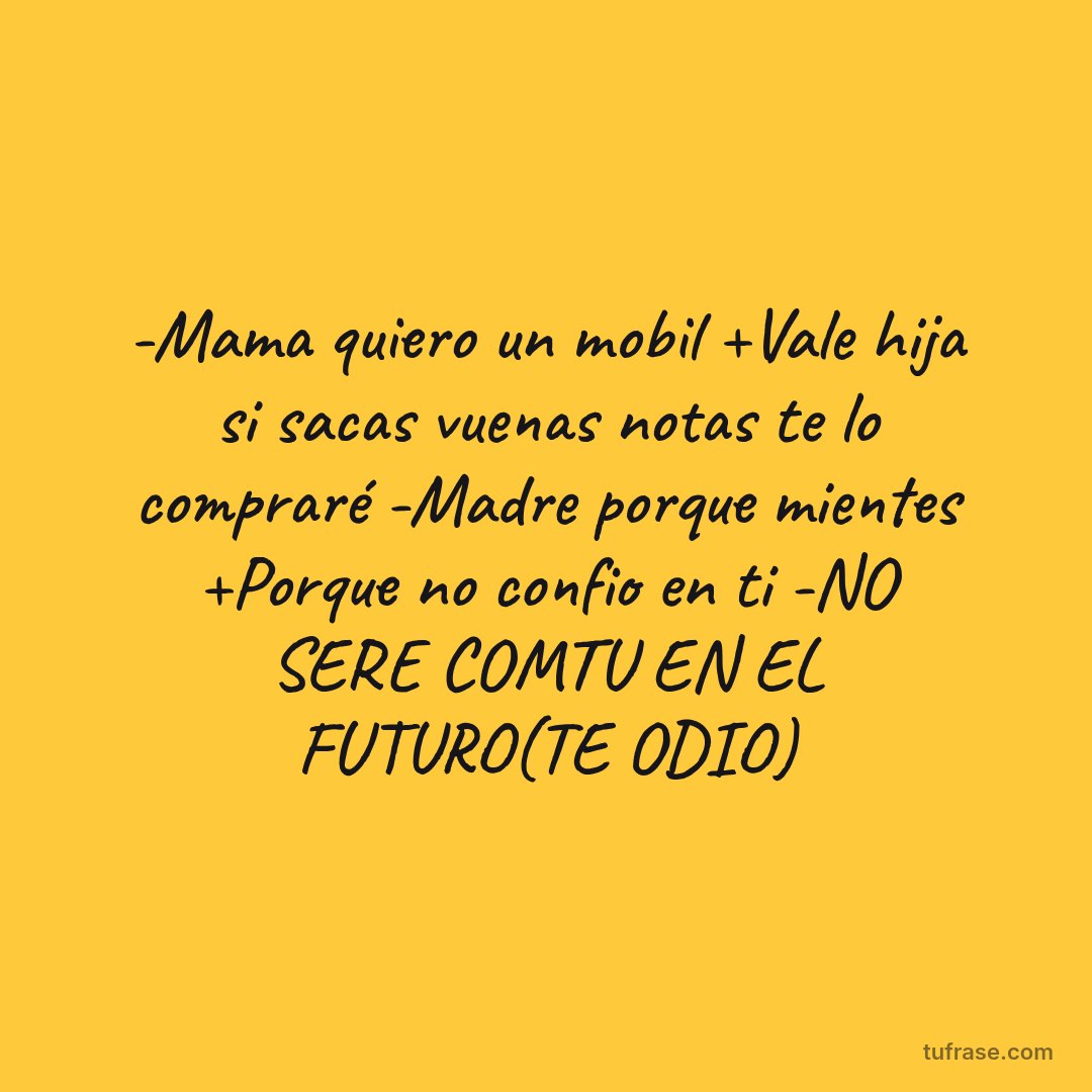 -Mama quiero un mobil +Vale hija si sacas vuenas notas te lo compraré -Madre porque mientes +Porque no confio en ti -NO SERE COMTU EN EL FUTURO(TE ODIO)