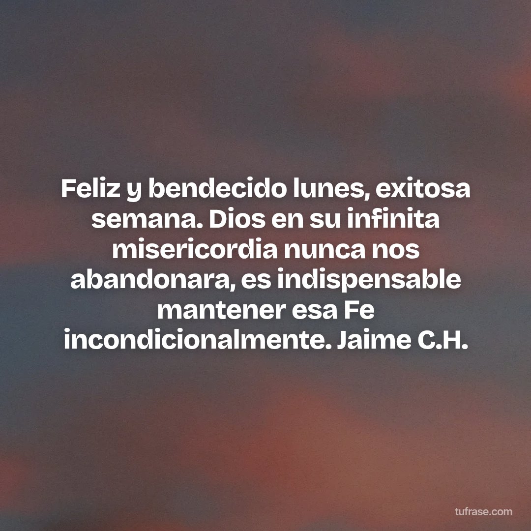 Feliz y bendecido lunes, exitosa semana. Dios en su infinita misericordia nunca nos abandonara, es indispensable mantener esa Fe incondicionalmente. Jaime C.H.