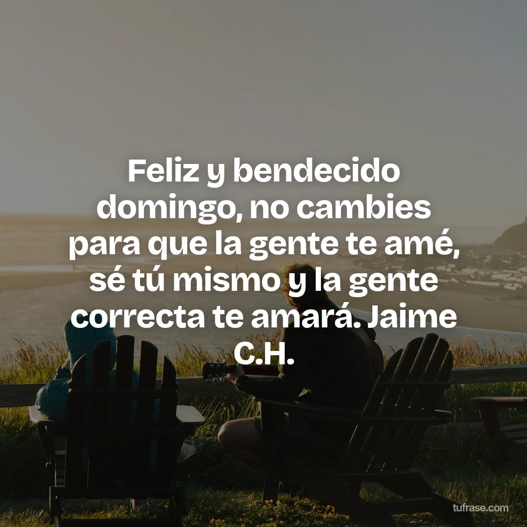 Feliz y bendecido domingo, no cambies para que la gente te amé, sé tú mismo y la gente correcta te amará. Jaime C.H.