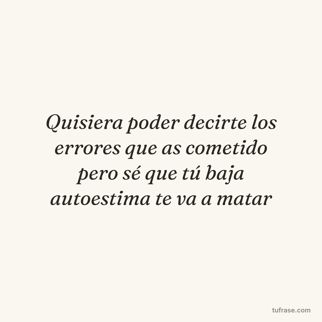 Quisiera poder decirte los errores que as cometido pero sé que tú baja autoestima te va a matar