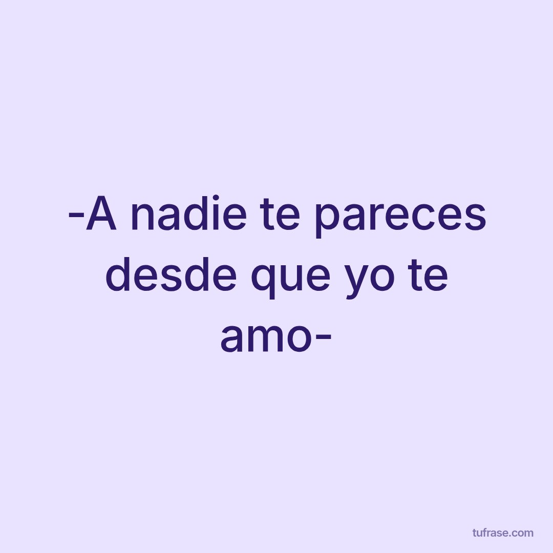 -A nadie te pareces desde que yo te amo-
