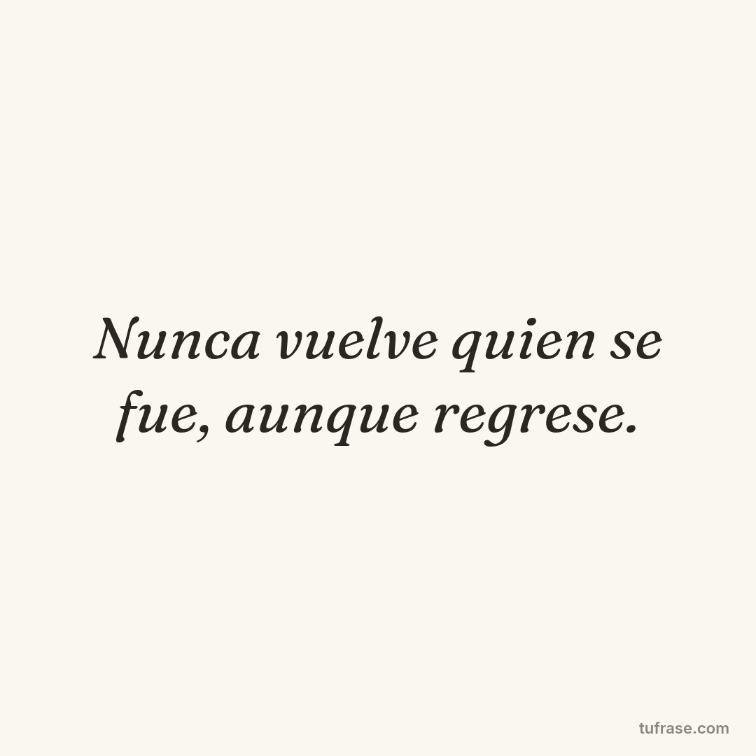 Nunca vuelve quien se fue, aunque regrese.