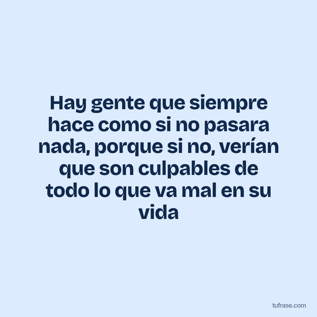 Hay gente que siempre hace como si no pasara nada, porque si no, verían que son culpables de todo lo que va mal en su vida
